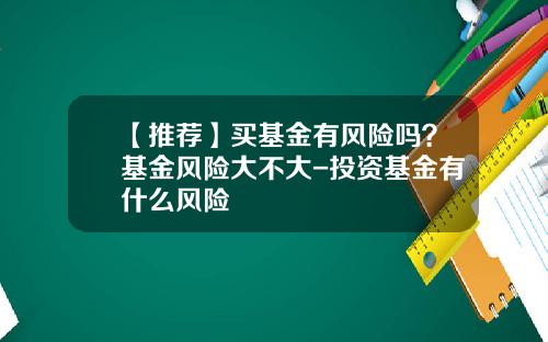 【推荐】买基金有风险吗？基金风险大不大-投资基金有什么风险
