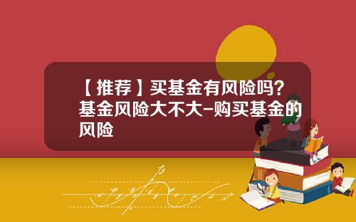 【推荐】买基金有风险吗？基金风险大不大-购买基金的风险