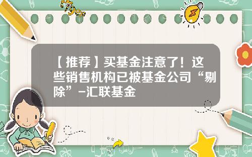 【推荐】买基金注意了！这些销售机构已被基金公司“剔除”-汇联基金