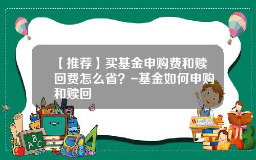 【推荐】买基金申购费和赎回费怎么省？-基金如何申购和赎回