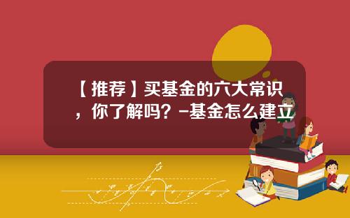 【推荐】买基金的六大常识，你了解吗？-基金怎么建立