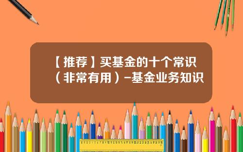 【推荐】买基金的十个常识（非常有用）-基金业务知识