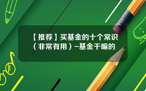 【推荐】买基金的十个常识（非常有用）-基金干嘛的
