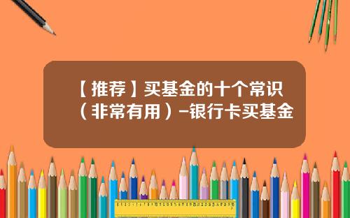 【推荐】买基金的十个常识（非常有用）-银行卡买基金
