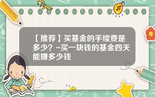 【推荐】买基金的手续费是多少？-买一块钱的基金四天能赚多少钱