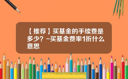 【推荐】买基金的手续费是多少？-买基金费率1折什么意思
