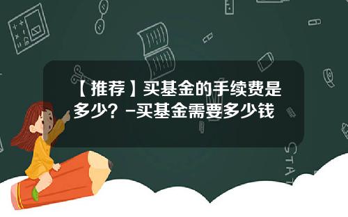 【推荐】买基金的手续费是多少？-买基金需要多少钱
