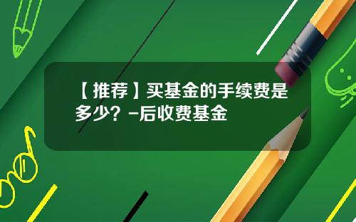 【推荐】买基金的手续费是多少？-后收费基金