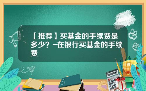 【推荐】买基金的手续费是多少？-在银行买基金的手续费
