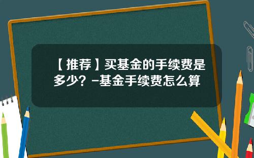 【推荐】买基金的手续费是多少？-基金手续费怎么算