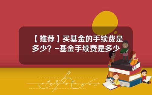 【推荐】买基金的手续费是多少？-基金手续费是多少