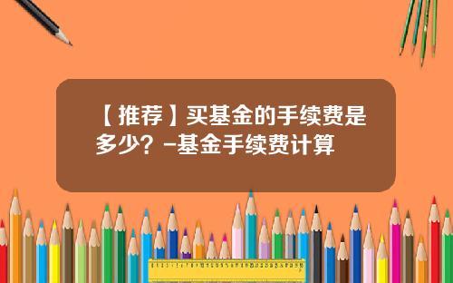 【推荐】买基金的手续费是多少？-基金手续费计算