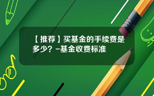 【推荐】买基金的手续费是多少？-基金收费标准