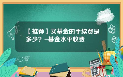 【推荐】买基金的手续费是多少？-基金水平收费