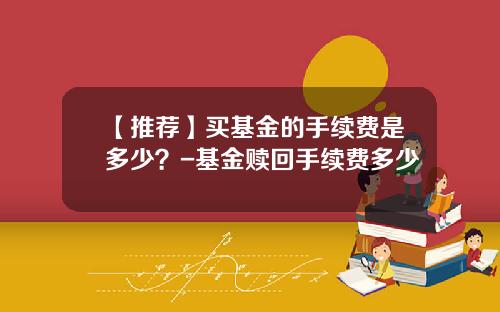 【推荐】买基金的手续费是多少？-基金赎回手续费多少