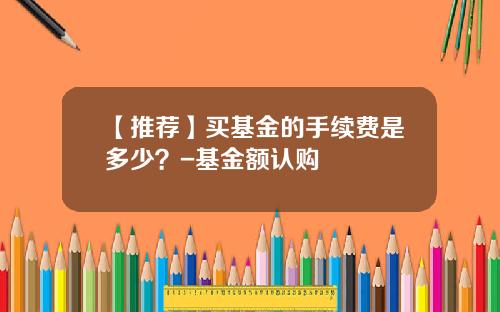 【推荐】买基金的手续费是多少？-基金额认购