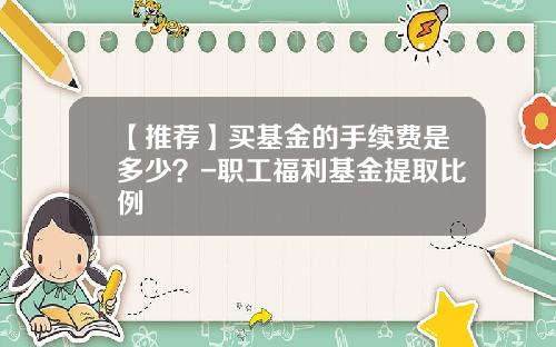 【推荐】买基金的手续费是多少？-职工福利基金提取比例