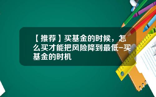 【推荐】买基金的时候，怎么买才能把风险降到最低-买基金的时机