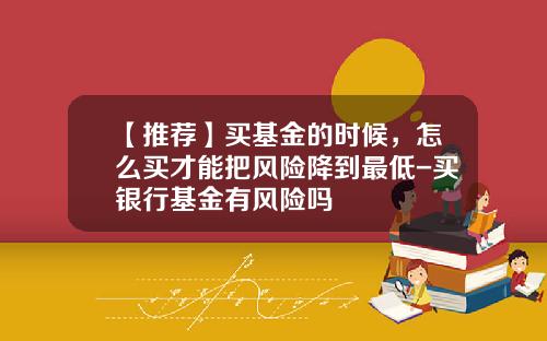【推荐】买基金的时候，怎么买才能把风险降到最低-买银行基金有风险吗