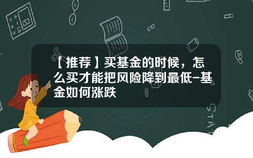 【推荐】买基金的时候，怎么买才能把风险降到最低-基金如何涨跌