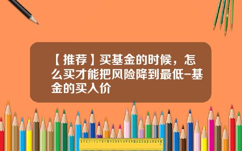 【推荐】买基金的时候，怎么买才能把风险降到最低-基金的买入价
