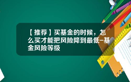 【推荐】买基金的时候，怎么买才能把风险降到最低-基金风险等级