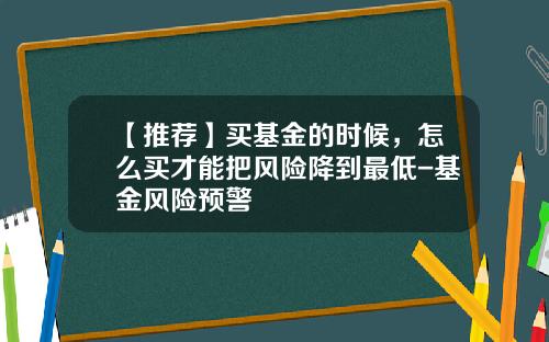 【推荐】买基金的时候，怎么买才能把风险降到最低-基金风险预警