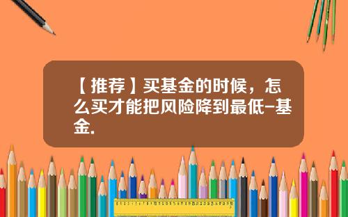 【推荐】买基金的时候，怎么买才能把风险降到最低-基金.