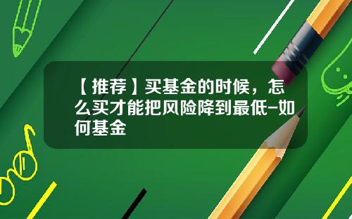 【推荐】买基金的时候，怎么买才能把风险降到最低-如何基金