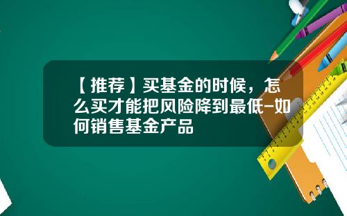 【推荐】买基金的时候，怎么买才能把风险降到最低-如何销售基金产品