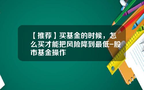 【推荐】买基金的时候，怎么买才能把风险降到最低-股市基金操作