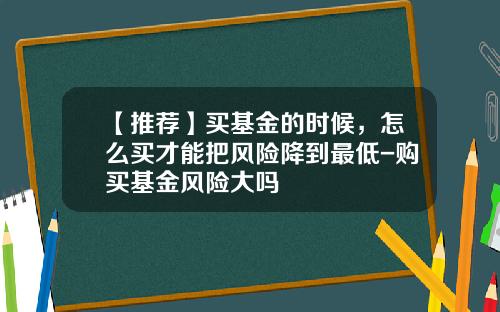【推荐】买基金的时候，怎么买才能把风险降到最低-购买基金风险大吗