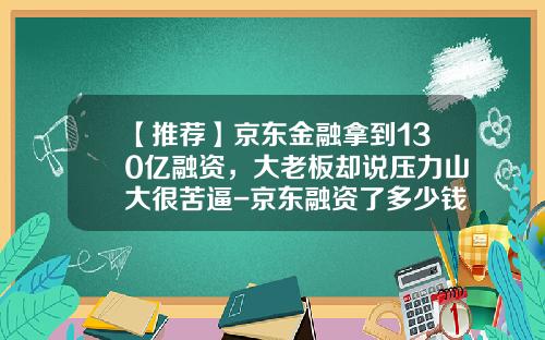 【推荐】京东金融拿到130亿融资，大老板却说压力山大很苦逼-京东融资了多少钱