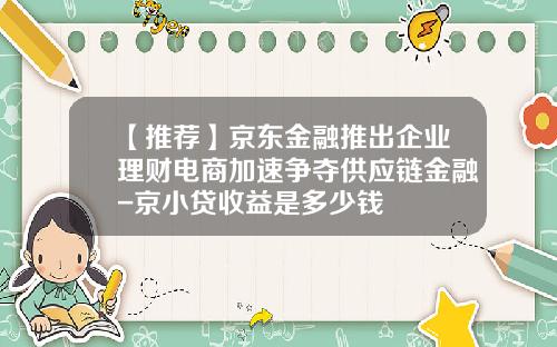 【推荐】京东金融推出企业理财电商加速争夺供应链金融-京小贷收益是多少钱