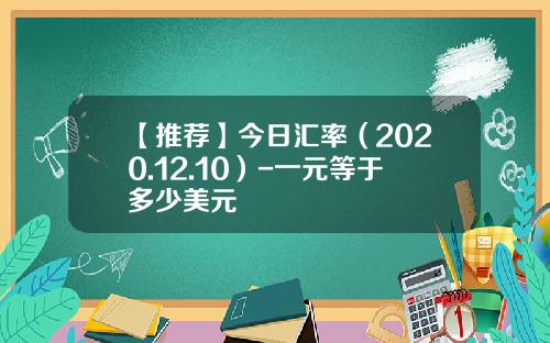 【推荐】今日汇率（2020.12.10）-一元等于多少美元