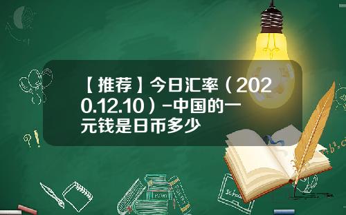 【推荐】今日汇率（2020.12.10）-中国的一元钱是日币多少