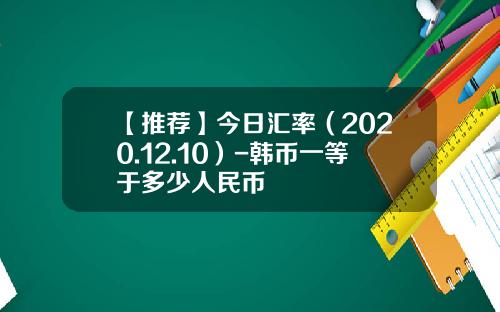 【推荐】今日汇率（2020.12.10）-韩币一等于多少人民币