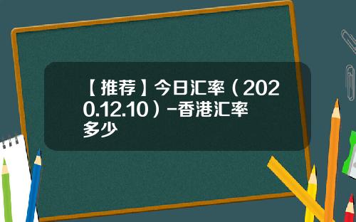 【推荐】今日汇率（2020.12.10）-香港汇率多少