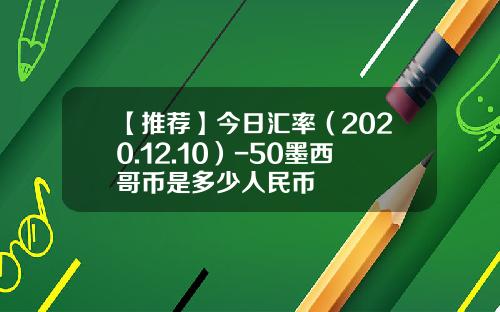 【推荐】今日汇率（2020.12.10）-50墨西哥币是多少人民币