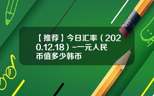 【推荐】今日汇率（2020.12.18）-一元人民币值多少韩币