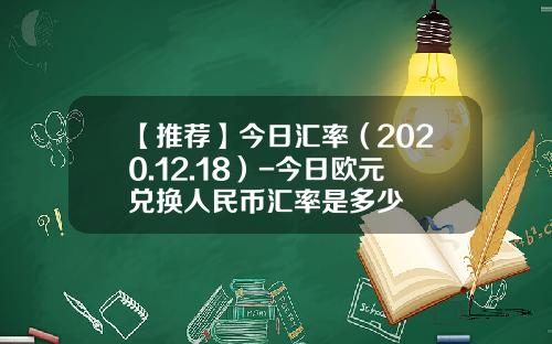 【推荐】今日汇率（2020.12.18）-今日欧元兑换人民币汇率是多少