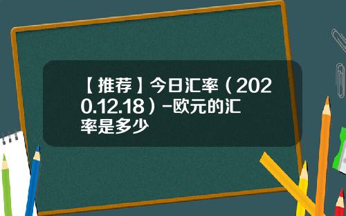 【推荐】今日汇率（2020.12.18）-欧元的汇率是多少