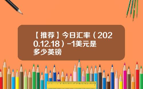 【推荐】今日汇率（2020.12.18）-1美元是多少英镑