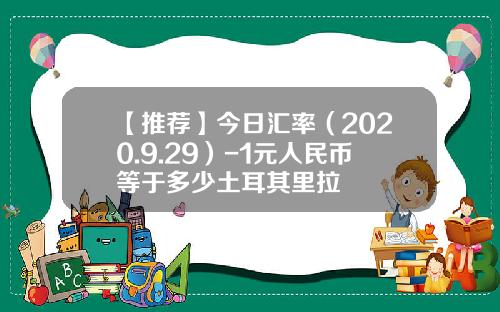 【推荐】今日汇率（2020.9.29）-1元人民币等于多少土耳其里拉