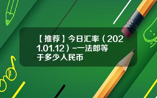 【推荐】今日汇率（2021.01.12）-一法郎等于多少人民币