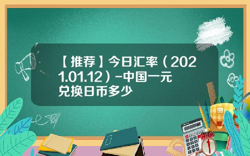 【推荐】今日汇率（2021.01.12）-中国一元兑换日币多少