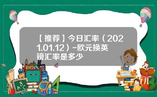 【推荐】今日汇率（2021.01.12）-欧元换英镑汇率是多少
