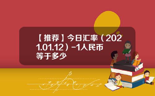 【推荐】今日汇率（2021.01.12）-1人民币等于多少