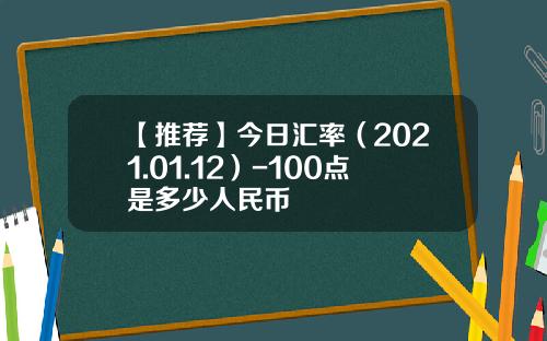 【推荐】今日汇率（2021.01.12）-100点是多少人民币