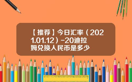 【推荐】今日汇率（2021.01.12）-20迪拉姆兑换人民币是多少
